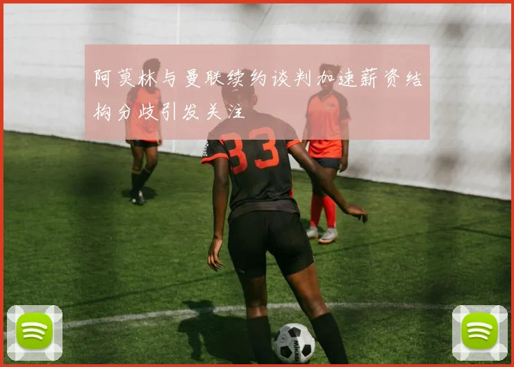 阿莫林与曼联续约谈判加速薪资结构分歧引发关注