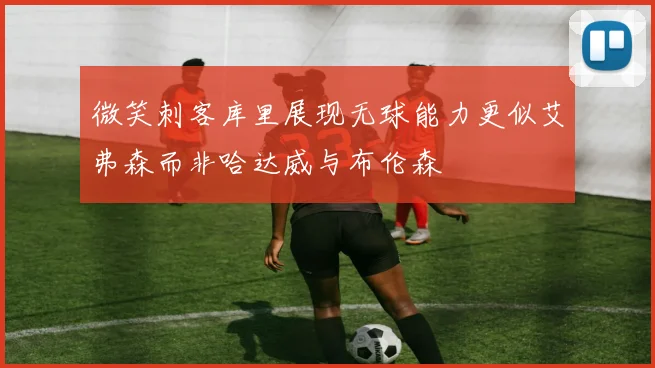 微笑刺客库里展现无球能力更似艾弗森而非哈达威与布伦森