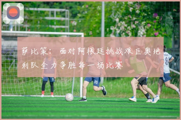 萨比策:面对阿根廷挑战艰巨奥地利队全力争胜每一场比赛
