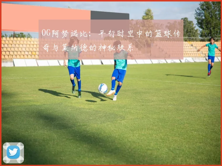 OG阿努诺比：平行时空中的篮球传奇与莱纳德的神秘联系