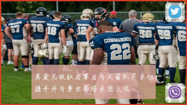 真爱无敌狄龙赛后与火箭队员亲切握手并与费尔蒂塔亲密交流