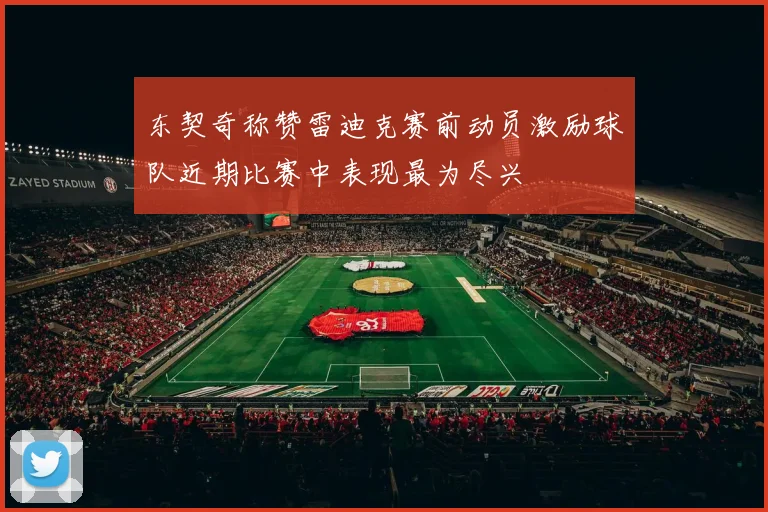 东契奇称赞雷迪克赛前动员激励球队近期比赛中表现最为尽兴