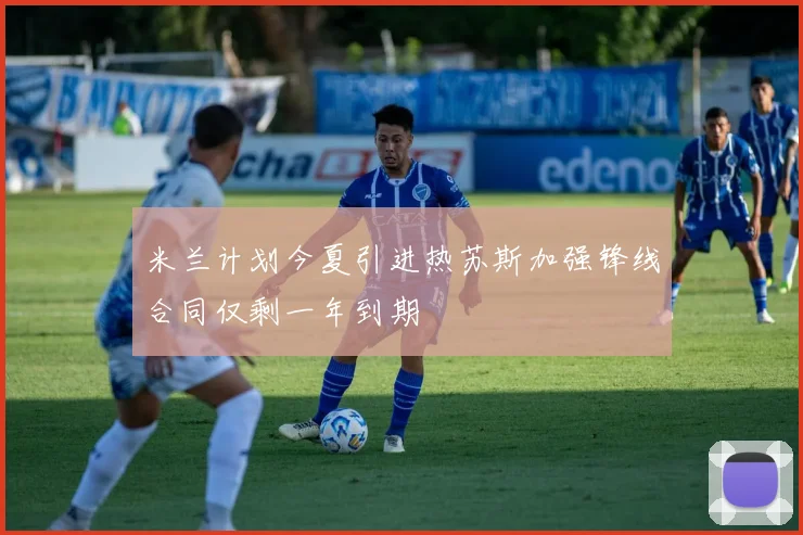 米兰计划今夏引进热苏斯加强锋线合同仅剩一年到期