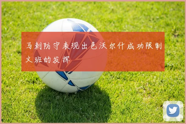 马刺防守表现出色沃尔什成功限制文班的发挥