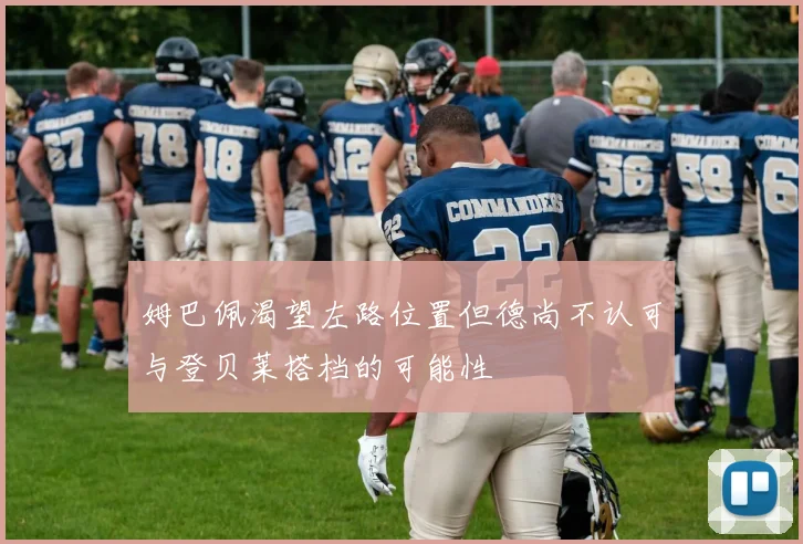 姆巴佩渴望左路位置但德尚不认可与登贝莱搭档的可能性