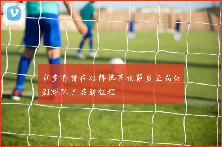 贡多齐将在对阵佛罗伦萨后正式告别球队开启新征程