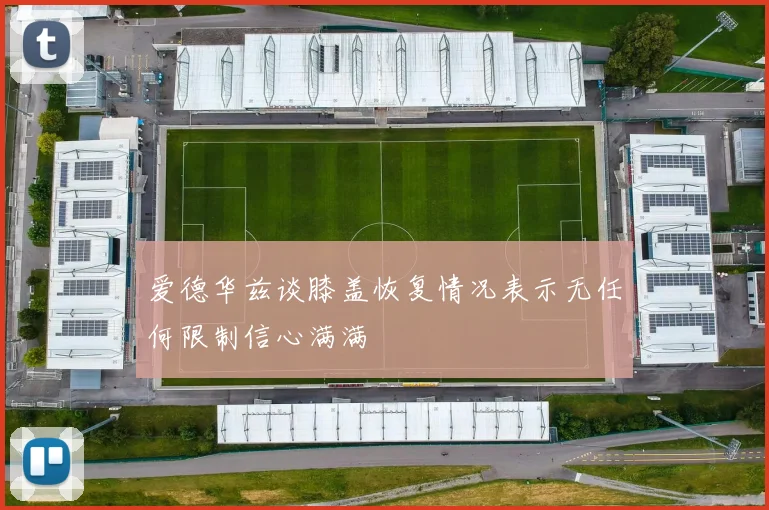 爱德华兹谈膝盖恢复情况表示无任何限制信心满满
