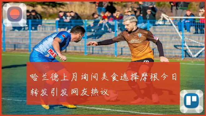 哈兰德上月询问美食选择摩根今日转发引发网友热议