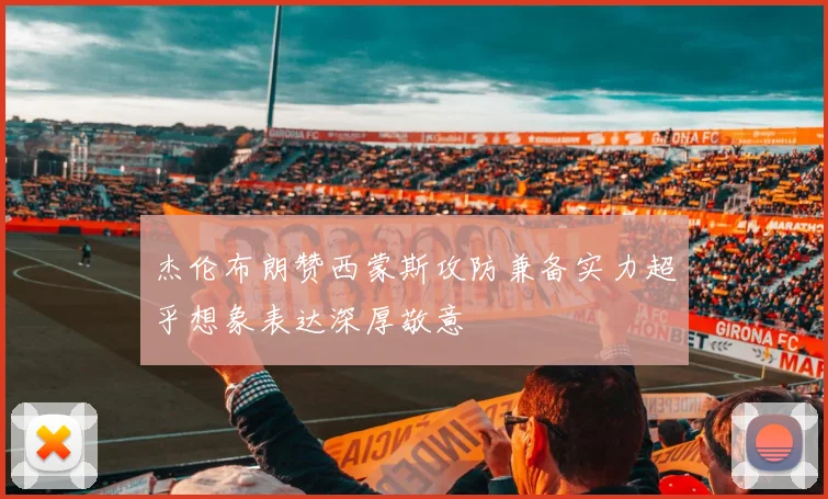 杰伦布朗赞西蒙斯攻防兼备实力超乎想象表达深厚敬意