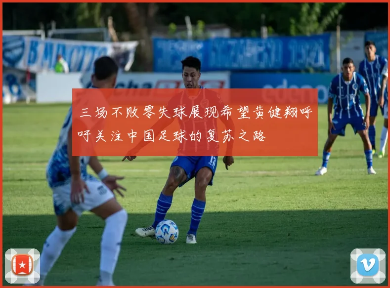 三场不败零失球展现希望黄健翔呼吁关注中国足球的复苏之路