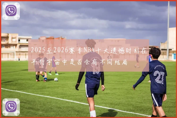 2025至2026赛季NBA十大遗憾时刻在平行宇宙中是否会有不同结局