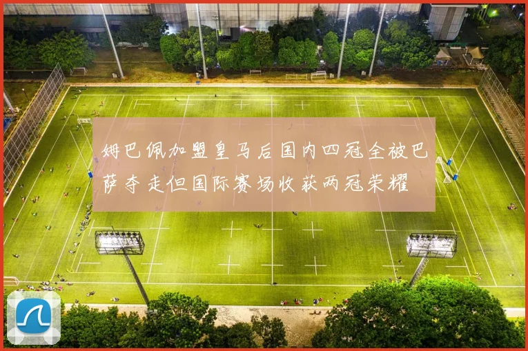 姆巴佩加盟皇马后国内四冠全被巴萨夺走但国际赛场收获两冠荣耀