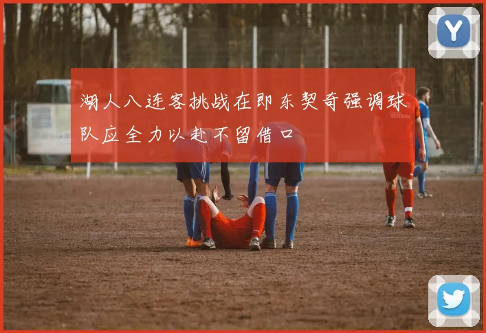 湖人八连客挑战在即东契奇强调球队应全力以赴不留借口