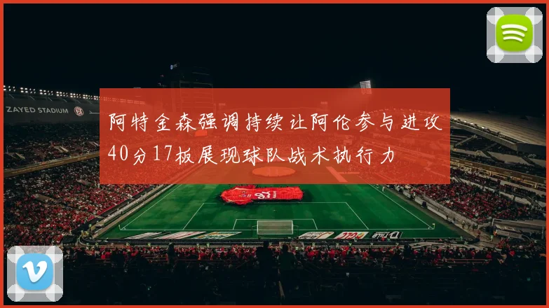 阿特金森强调持续让阿伦参与进攻40分17板展现球队战术执行力