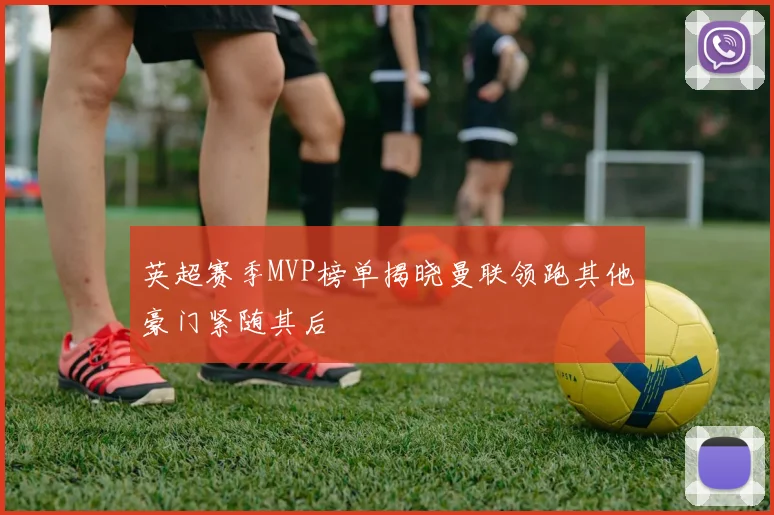 英超赛季MVP榜单揭晓曼联领跑其他豪门紧随其后