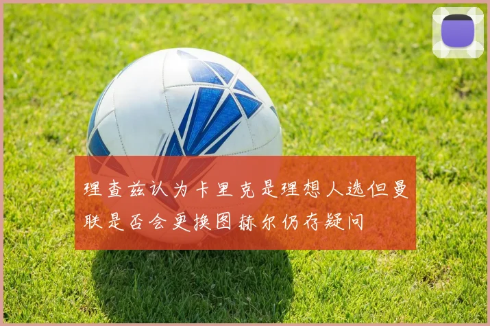 理查兹认为卡里克是理想人选但曼联是否会更换图赫尔仍存疑问