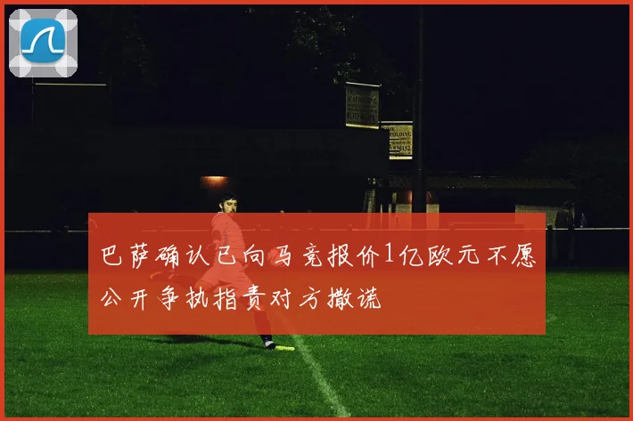 巴萨确认已向马竞报价1亿欧元不愿公开争执指责对方撒谎
