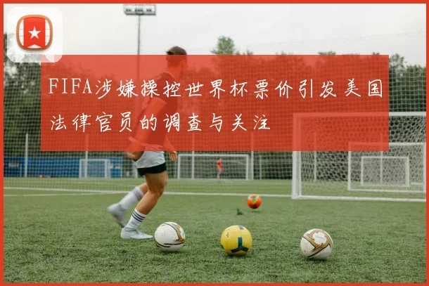 FIFA涉嫌操控世界杯票价引发美国法律官员的调查与关注