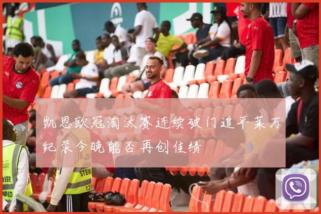 凯恩欧冠淘汰赛连续破门追平莱万纪录今晚能否再创佳绩