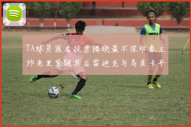 TA球员匿名投票揭晓最不深印象主帅老里紧随其后雷迪克与乌度卡平分秋色