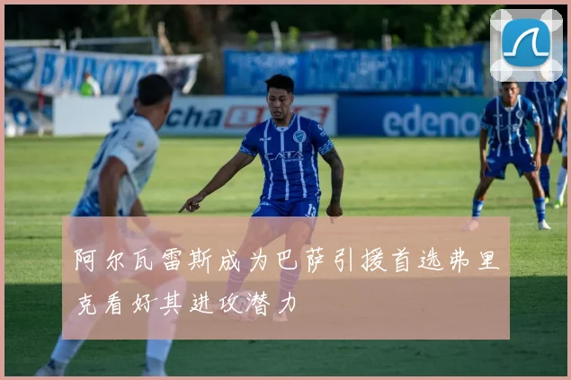 阿尔瓦雷斯成为巴萨引援首选弗里克看好其进攻潜力