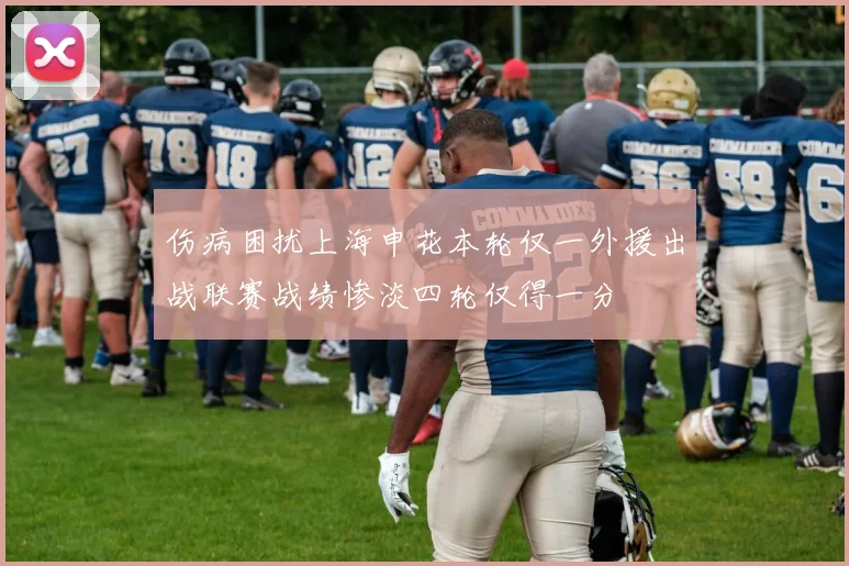 伤病困扰上海申花本轮仅一外援出战联赛战绩惨淡四轮仅得一分