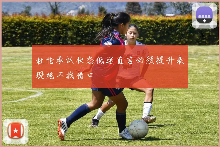 杜伦承认状态低迷直言必须提升表现绝不找借口
