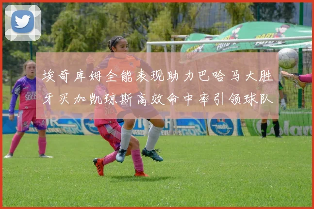 埃奇库姆全能表现助力巴哈马大胜牙买加凯琼斯高效命中率引领球队胜利