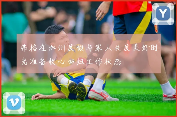 弗格在加州度假与家人共度美好时光准备收心回归工作状态