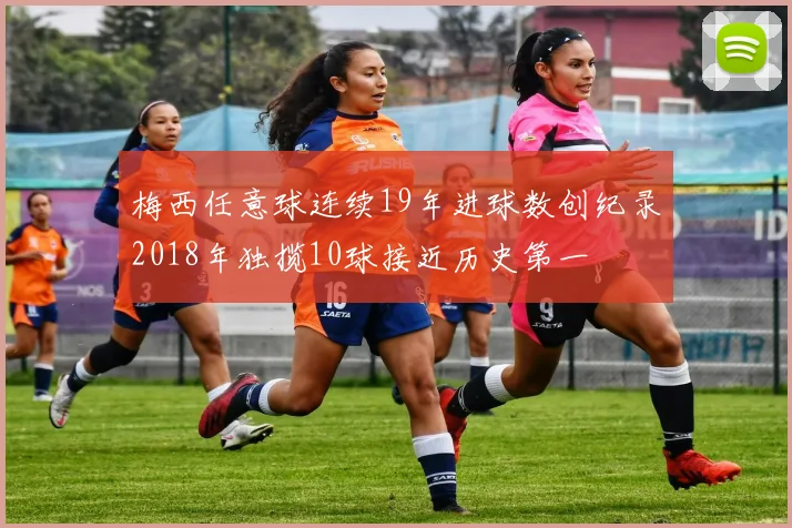 梅西任意球连续19年进球数创纪录2018年独揽10球接近历史第一