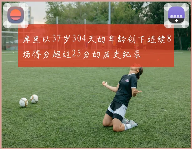 库里以37岁304天的年龄创下连续8场得分超过25分的历史纪录