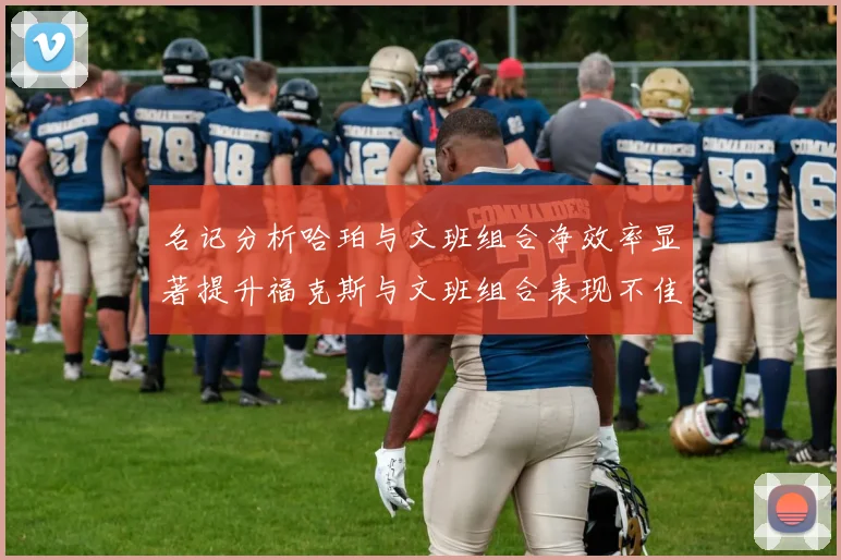 名记分析哈珀与文班组合净效率显著提升福克斯与文班组合表现不佳差距明显