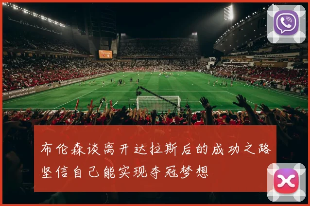 布伦森谈离开达拉斯后的成功之路坚信自己能实现夺冠梦想