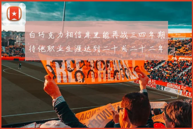 白巧克力相信库里能再战三四年期待他职业生涯达到二十或二十二年