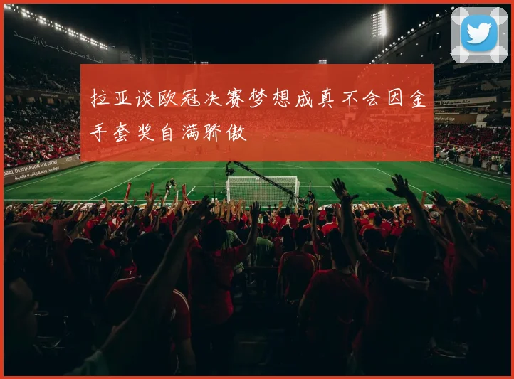 拉亚谈欧冠决赛梦想成真不会因金手套奖自满骄傲
