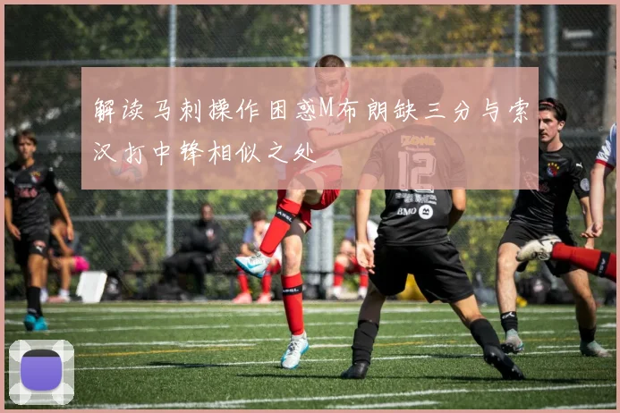 解读马刺操作困惑M布朗缺三分与索汉打中锋相似之处