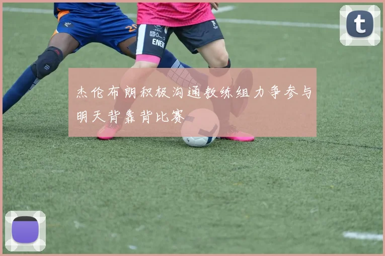 杰伦布朗积极沟通教练组力争参与明天背靠背比赛