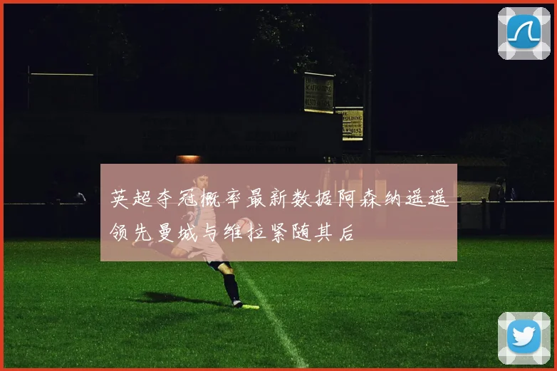 英超夺冠概率最新数据阿森纳遥遥领先曼城与维拉紧随其后